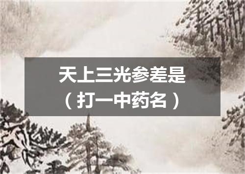天上三光参差是（打一中药名）