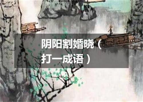 阴阳割婚晓（打一成语）