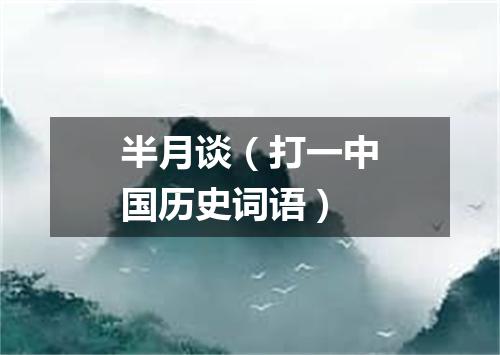 半月谈（打一中国历史词语）