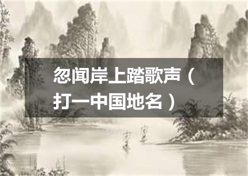 忽闻岸上踏歌声（打一中国地名）