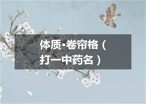 体质·卷帘格（打一中药名）