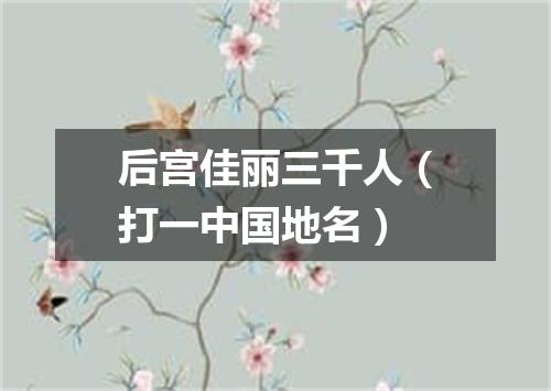 后宫佳丽三千人（打一中国地名）