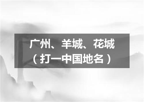 广州、羊城、花城（打一中国地名）