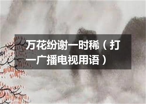 万花纷谢一时稀（打一广播电视用语）