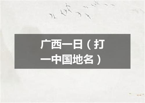 广西一日（打一中国地名）