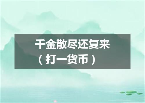 千金散尽还复来（打一货币）