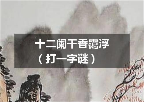 十二阑干香霭浮（打一字谜）