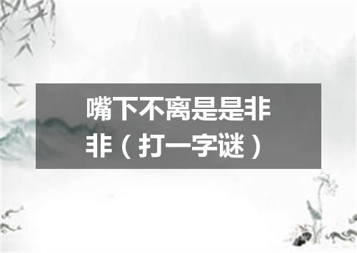 嘴下不离是是非非（打一字谜）