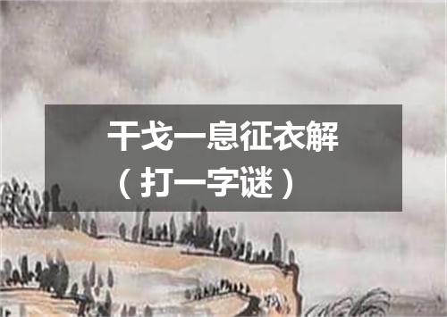 干戈一息征衣解（打一字谜）