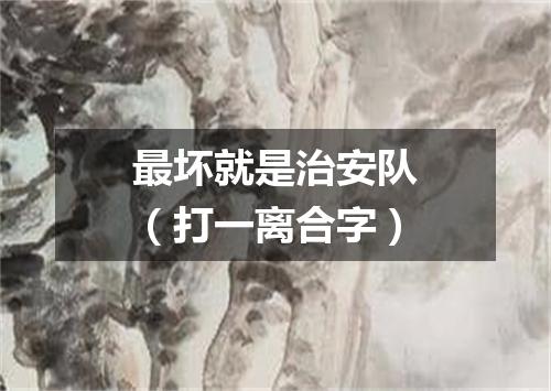 最坏就是治安队（打一离合字）