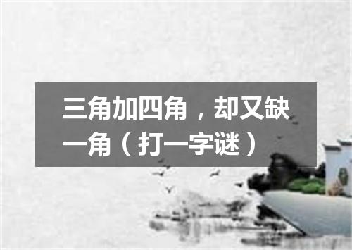 三角加四角，却又缺一角（打一字谜）