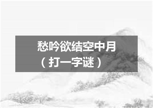 愁吟欲结空中月（打一字谜）
