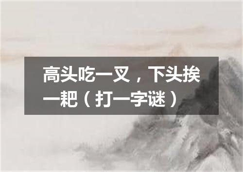 高头吃一叉，下头挨一耙（打一字谜）
