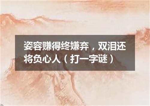 姿容赚得终嫌弃，双泪还将负心人（打一字谜）