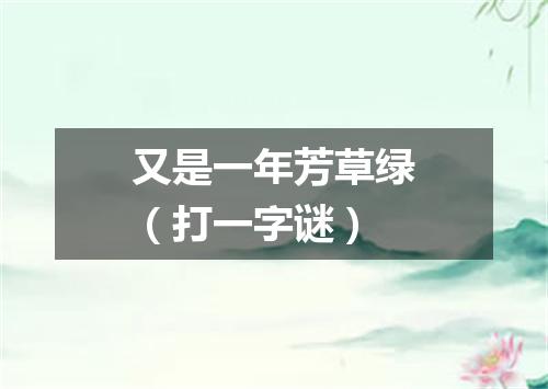 又是一年芳草绿（打一字谜）