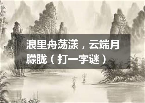 浪里舟荡漾，云端月朦胧（打一字谜）