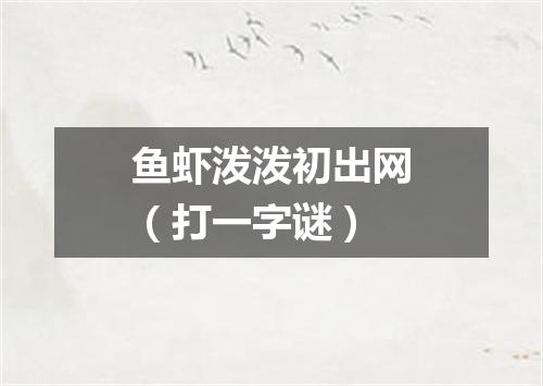 鱼虾泼泼初出网（打一字谜）
