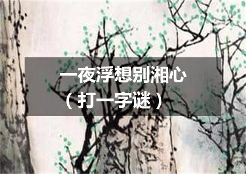 一夜浮想别湘心（打一字谜）