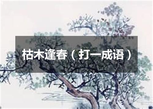 枯木逢春（打一成语）