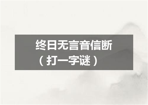 终日无言音信断（打一字谜）