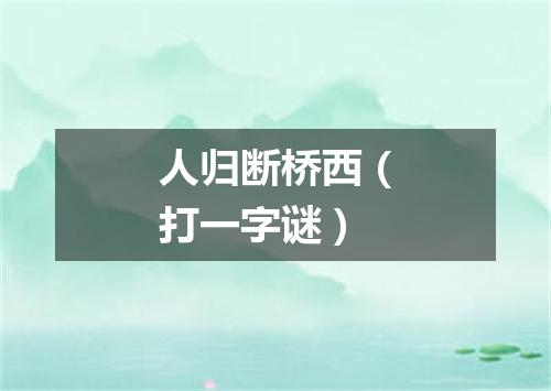 人归断桥西（打一字谜）