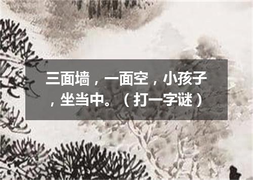 三面墙，一面空，小孩子，坐当中。（打一字谜）