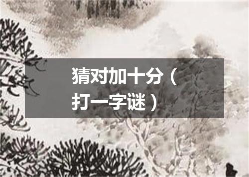 猜对加十分（打一字谜）