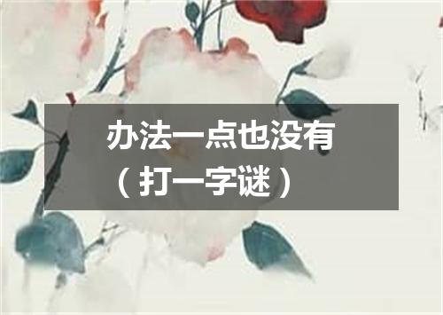 办法一点也没有（打一字谜）