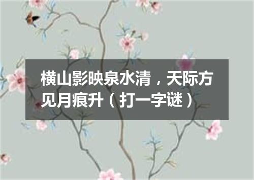 横山影映泉水清，天际方见月痕升（打一字谜）