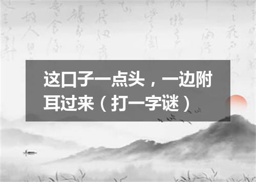 这口子一点头，一边附耳过来（打一字谜）