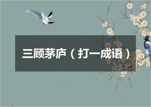 三顾茅庐（打一成语）