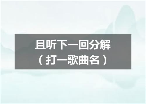 且听下一回分解（打一歌曲名）