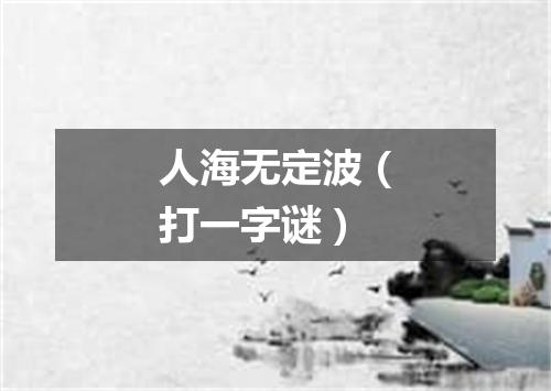 人海无定波（打一字谜）