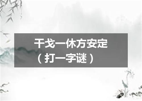 干戈一休方安定（打一字谜）