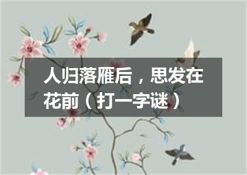人归落雁后，思发在花前（打一字谜）