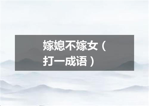 嫁媳不嫁女（打一成语）