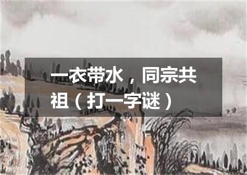 一衣带水，同宗共祖（打一字谜）