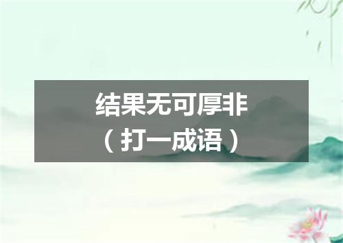 结果无可厚非（打一成语）