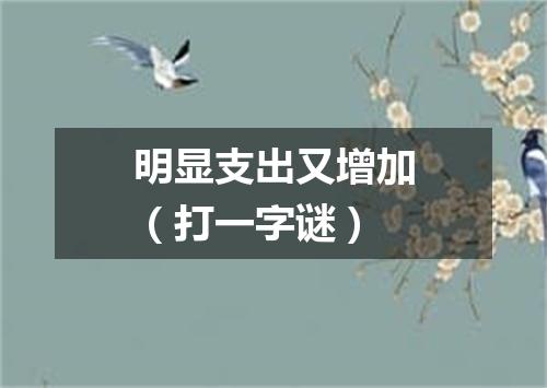 明显支出又增加（打一字谜）