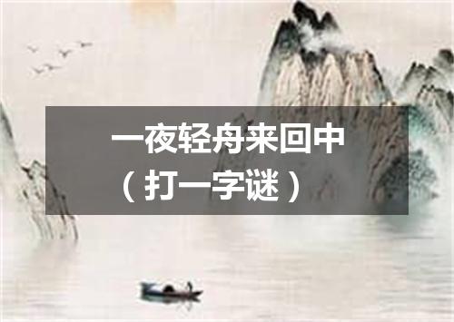 一夜轻舟来回中（打一字谜）