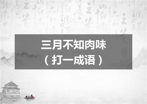 三月不知肉味（打一成语）