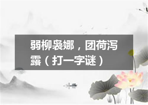 弱柳袅娜，团荷泻露（打一字谜）