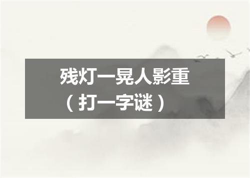 残灯一晃人影重（打一字谜）