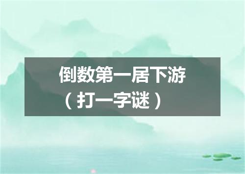 倒数第一居下游（打一字谜）