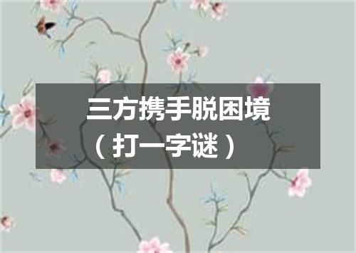 三方携手脱困境（打一字谜）