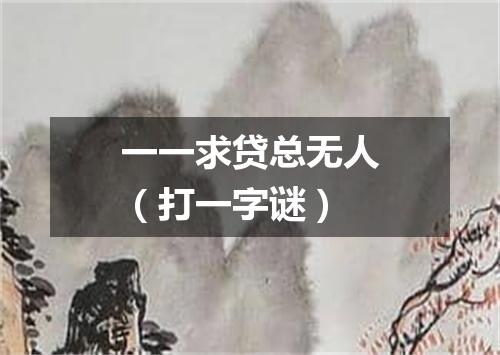 一一求贷总无人（打一字谜）