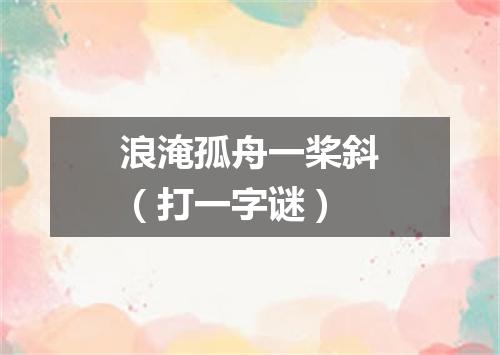 浪淹孤舟一桨斜（打一字谜）