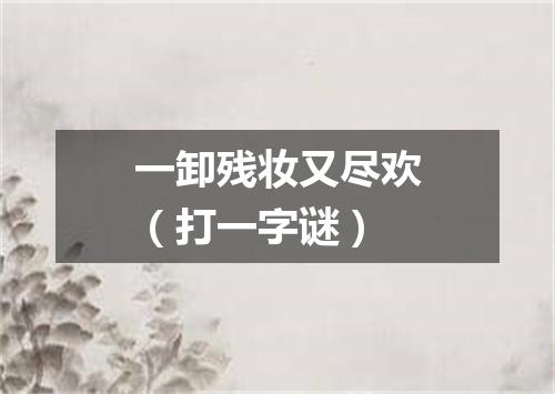 一卸残妆又尽欢（打一字谜）