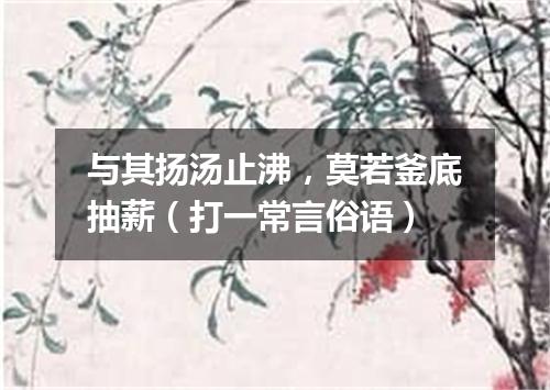 与其扬汤止沸，莫若釜底抽薪（打一常言俗语）