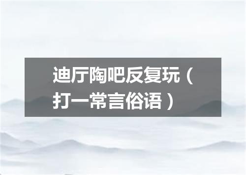 迪厅陶吧反复玩（打一常言俗语）